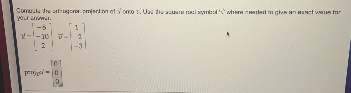 Compute the orthogonal projection of u onto v. Use the square root symbol 'V' where needed to give an exact value for
your answer.
-8
1
ừ = \ – 10
U =-2
%3D
-3
0.
projzu = 0
%3D
0.
