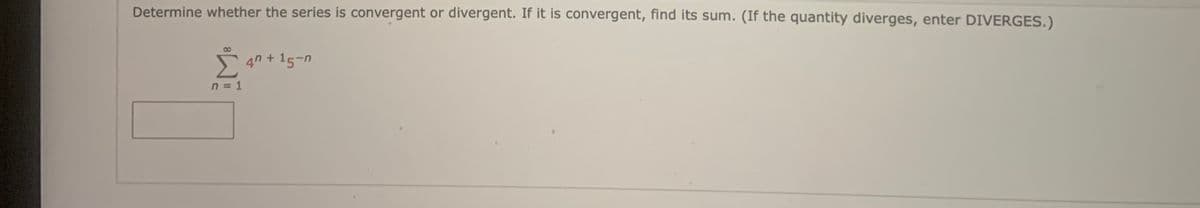 Determine whether the series is convergent or divergent. If it is convergent, find its sum. (If the quantity diverges, enter DIVERGES.)
* 40 + 15-n
n = 1
