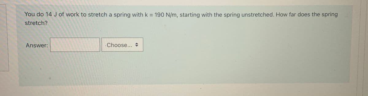 You do 14 J of work to stretch a spring with k = 190 N/m, starting with the spring unstretched. How far does the spring
%3D
stretch?
Answer:
Choose...
