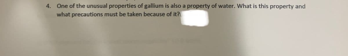 4. One of the unusual properties of gallium is also a property of water. What is this property and
what precautions must be taken because of it?
