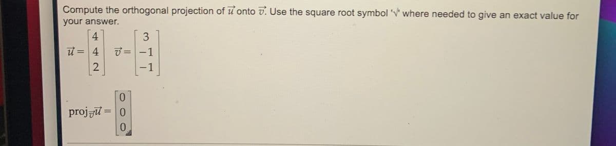 Compute the orthogonal projection of u onto v. Use the square root symbol 'V' where needed to give an exact value for
your answer.
3
U =
7 = -1
%3D
-1
0.
projzu = 0
0.
442
