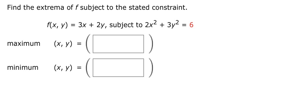 Find the extrema of f subject to the stated constraint.
f(x, у)
3D Зх + 2у, subject to 2x2 + Зу? 3D 6
maximum
(x, y) =
minimum
(х, у)
