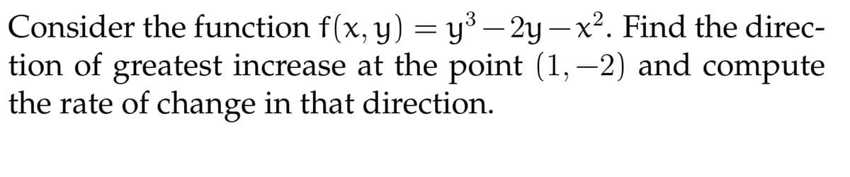 Consider the function f(x, y) = y³ – 2y – x². Find the direc-
tion of greatest increase at the point (1, –2) and compute
the rate of change in that direction.
