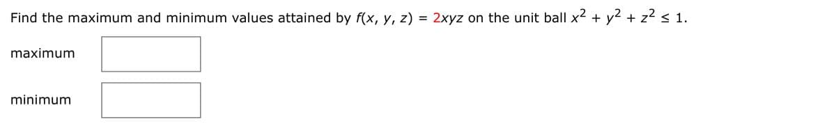 Find the maximum and minimum values attained by f(x, y, z) = 2xyz on the unit ball x2 + y2 + z2 < 1.
%3D
maximum
minimum
