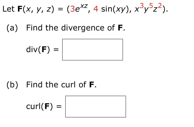 ,3,5,2
Let F(x, y, z) = (3ex2, 4 sin(xy), x³y°z?).
(a) Find the divergence of F.
div(F) =
(b) Find the curl of F.
curl(F) =
