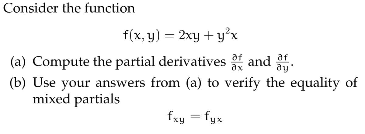 Consider the function
f(x, y) = 2xy +y²x
(a) Compute the partial derivatives f and f.
dy*
(b) Use your answers from (a) to verify the equality of
mixed partials
fxy = fyx
