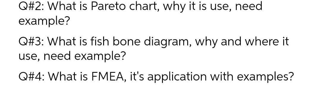 Q#2: What is Pareto chart, why it is use, need
example?
Q#3: What is fish bone diagram, why and where it
use, need example?
Q#4: What is FMEA, it's application with examples?
