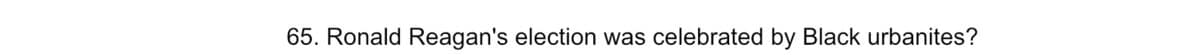 65. Ronald Reagan's election was celebrated by Black urbanites?