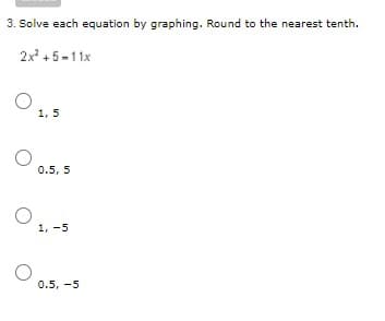 3. Solve each equation by graphing. Round to the nearest tenth.
2x +5 -11x
1, 5
0.5, 5
1, -5
0.5, -5
