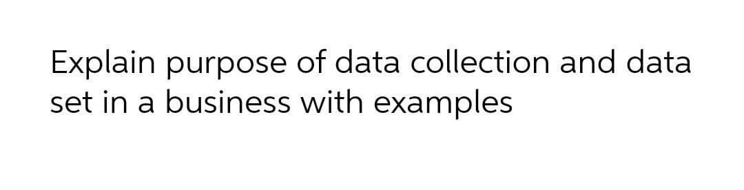 Explain purpose of data collection and data
set in a business with examples
