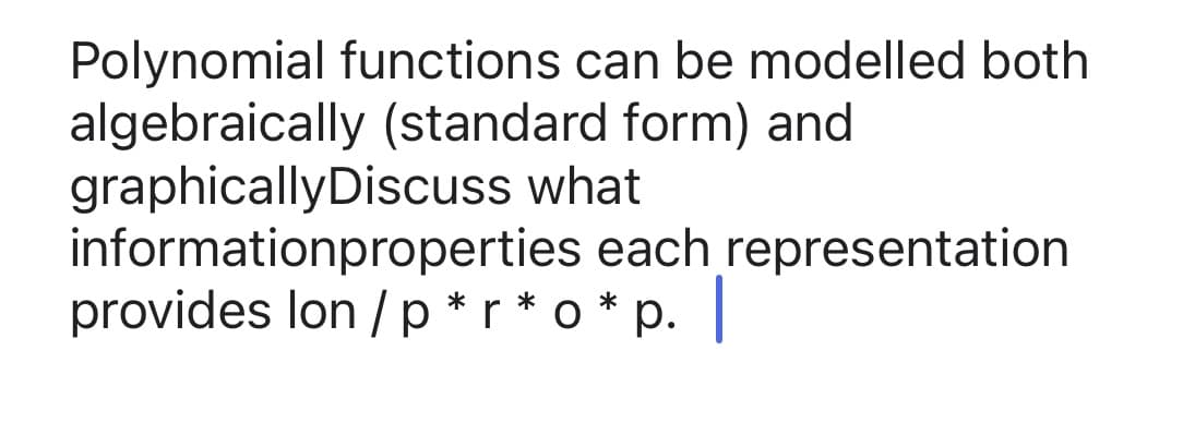 Polynomial functions can be modelled both
algebraically (standard form) and
graphicallyDiscuss what
informationproperties each representation
provides lon / p *r * o * p.
р.
