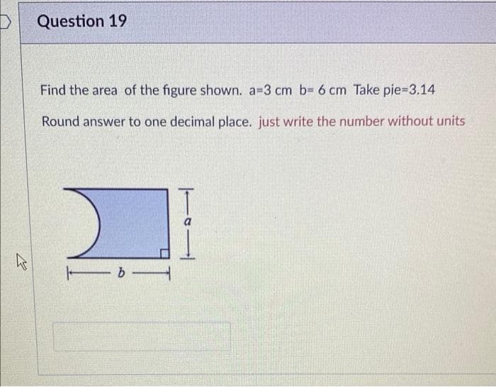 D Question 19
Find the area of the figure shown. a=3 cm b= 6 cm Take pie=3.14
Round answer to one decimal place. just write the number without units
a
