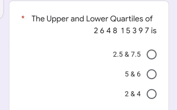The Upper and Lower Quartiles of
2648 15397 is
*
2.5 & 7.5 O
5 & 6 O
2 & 4 O
