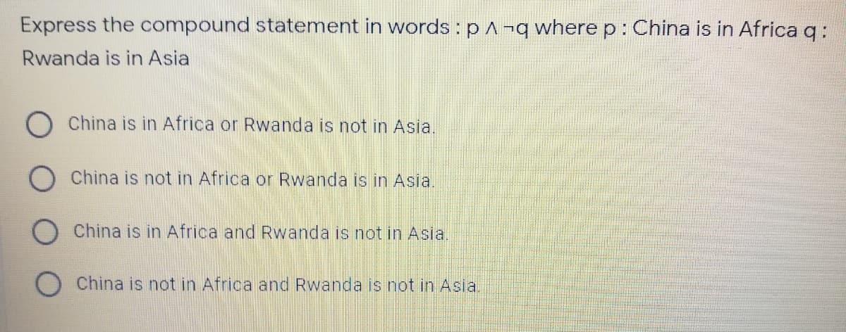 Express the compound statement in words : pA¬q where p: China is in Africa q:
Rwanda is in Asia
China is in Africa or Rwanda is not in Asia.
China is not in Africa or Rwanda is in Asia.
China is in Africa and Rwanda is not in Asia.
China is not in Africa and Rwanda is not in Asia.
