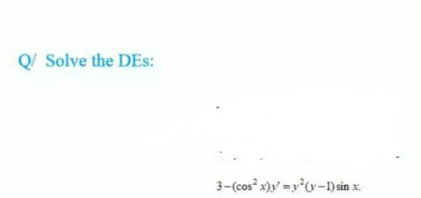 Q/ Solve the DEs:
3-(cos x)y =y 0y-1) sin x.
