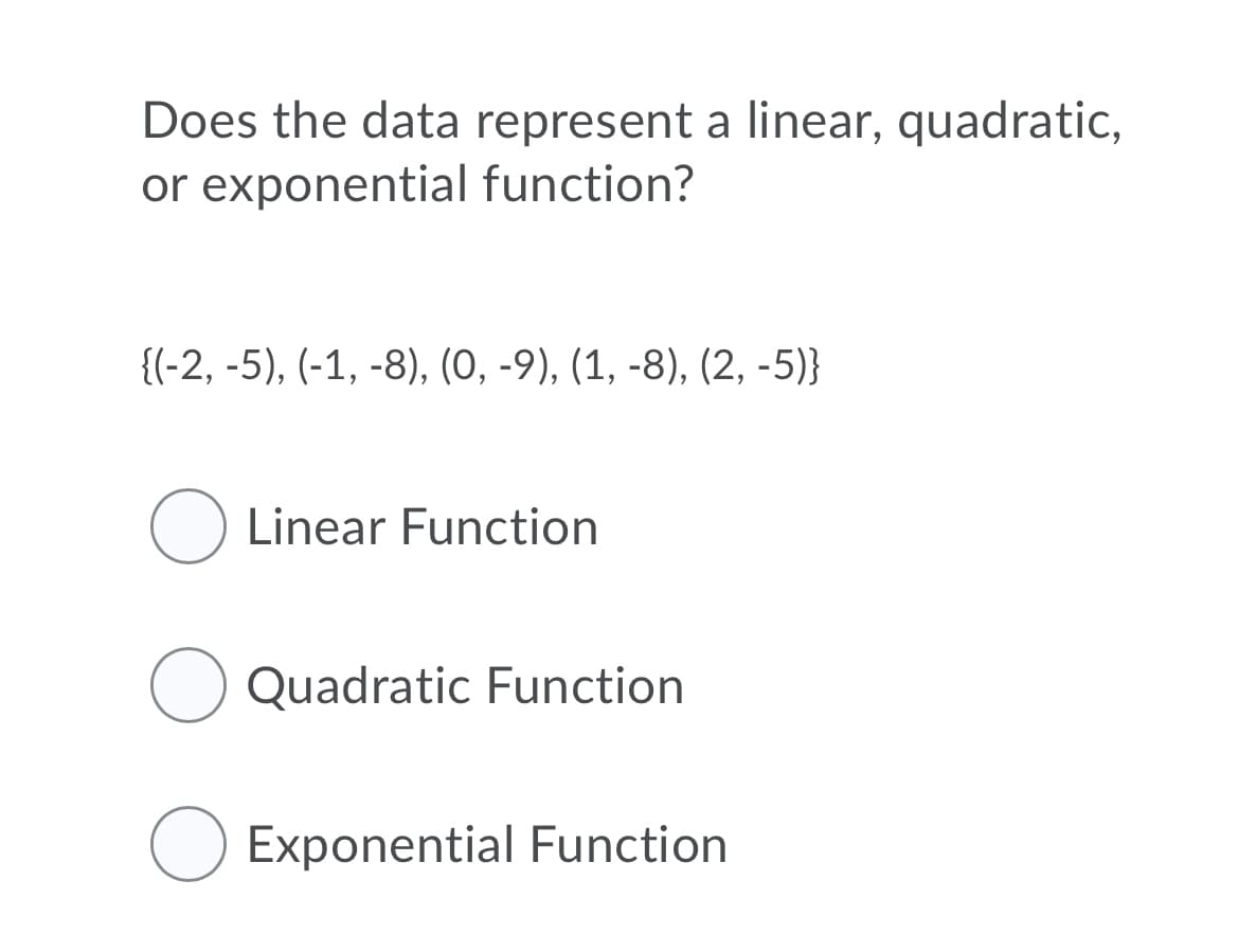 Does the data represent a linear, quadratic,
or exponential function?
{(-2, -5), (-1, -8), (0, -9), (1, -8), (2, -5)}
O Linear Function
Quadratic Function
Exponential Function
