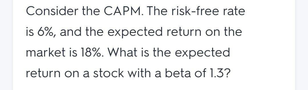 Consider the CAPM. The risk-free rate
is 6%, and the expected return on the
market is 18%. What is the expected
return on a stock with a beta of 1.3?
