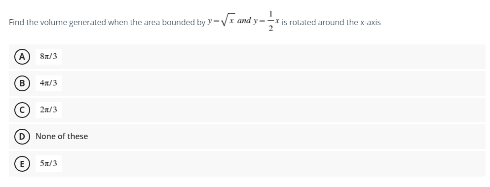 1
Find the volume generated when the area bounded by y=√√x and y=-x is rotated around the x-axis
2
A
8x/3
B
4x/3
с
2π/3
(D) None of these
E
5x/3