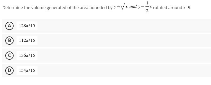 Determine the volume generated of the area bounded by y=√x and y=-
11/2x
A 128/15
B
112/15
Ⓒ136x/15
D
154/15
-rotated around x=5.