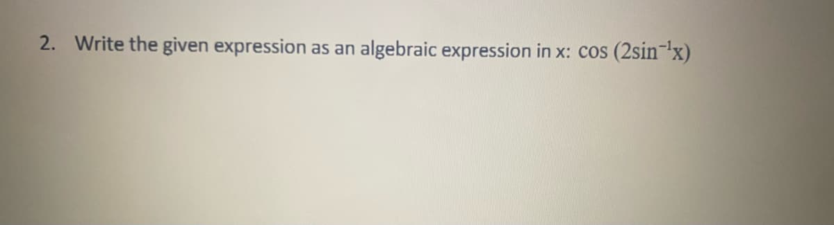 2. Write the given expression as an algebraic expression in x: cos (2sin-¹x)