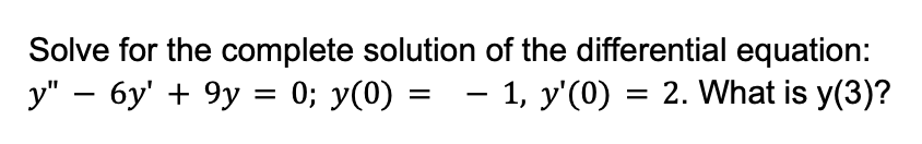Solve for the complete solution of the differential equation:
y" − 6y' + 9y = 0; y(0) = − 1, y'(0) = 2. What is y(3)?