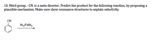 10. Nitril group, -CN, is a meta director. Predict the product for the following reaction, by proposing a
plausible mechanism. Make sure show resonance structures to explain selectivity.
CN
Br/FeBr,
