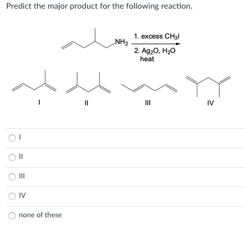 Predict the major product for the following reaction.
1. excess CH3I
NH2
2. Ag20, H20
heat
IV
II
O IV
none of these
