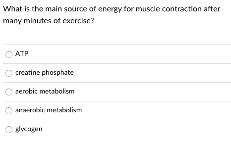 What is the main source of energy for muscle contraction after
many minutes of exercise?
ATP
creatine phosphate
aerobic metabolism
anaerobic metabolism
glycogen
