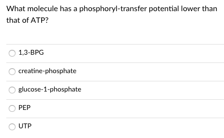 What molecule has a phosphoryl-transfer potential lower than
that of ATP?
1,3-ВPG
creatine-phosphate
glucose-1-phosphate
PEP
UTP

