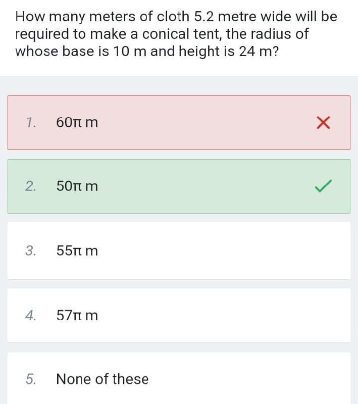 How many meters of cloth 5.2 metre wide will be
required to make a conical tent, the radius of
whose base is 10 m and height is 24 m?
1.
60 m
X
2.
50π m
3.
55π m
4.
57πm
5.
None of these