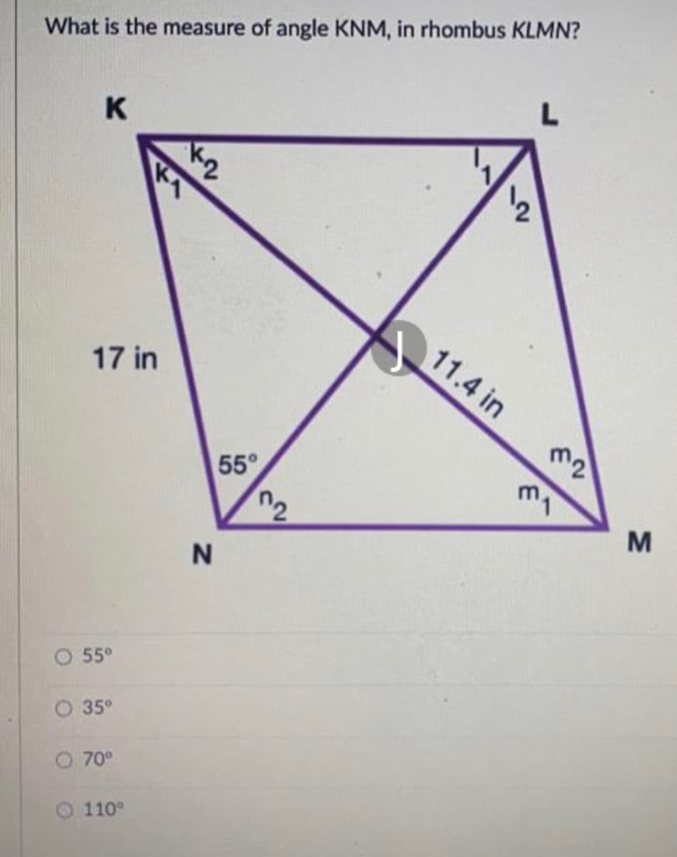 What is the measure of angle KNM, in rhombus KLMN?
K
11.4 in
17 in
m2
55°
m
O 55°
35°
O 70°
110°
2
2
