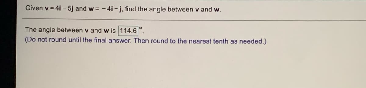 Given v = 4i - 5j and w = -4i - j, find the angle between v and w.
The angle between v and w is 114.6°.
(Do not round until the final answer. Then round to the nearest tenth as needed.)
