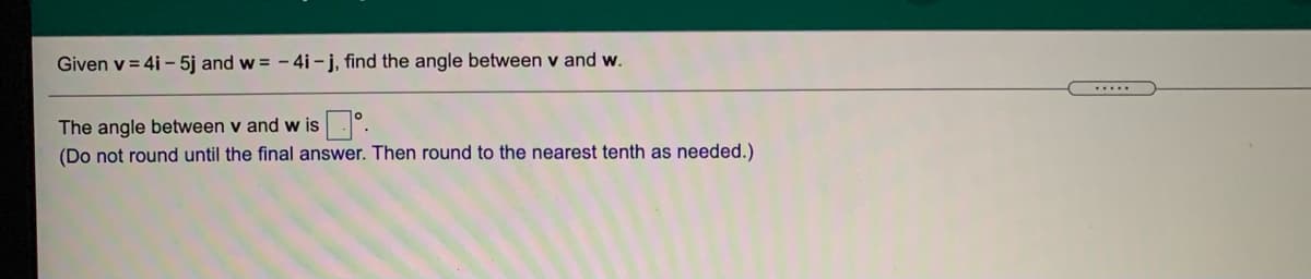 Given v = 4i – 5j and w = - 4i - j, find the angle between v and w.
The angle between v and w is.°.
(Do not round until the final answer. Then round to the nearest tenth as needed.)
