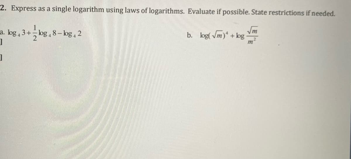 2. Express as a single logarithm using laws of logarithms. Evaluate if possible. State restrictions if needed.
1
a. log , 3+ log , 8– log , 2
Vm
b. log( Vm) + log
