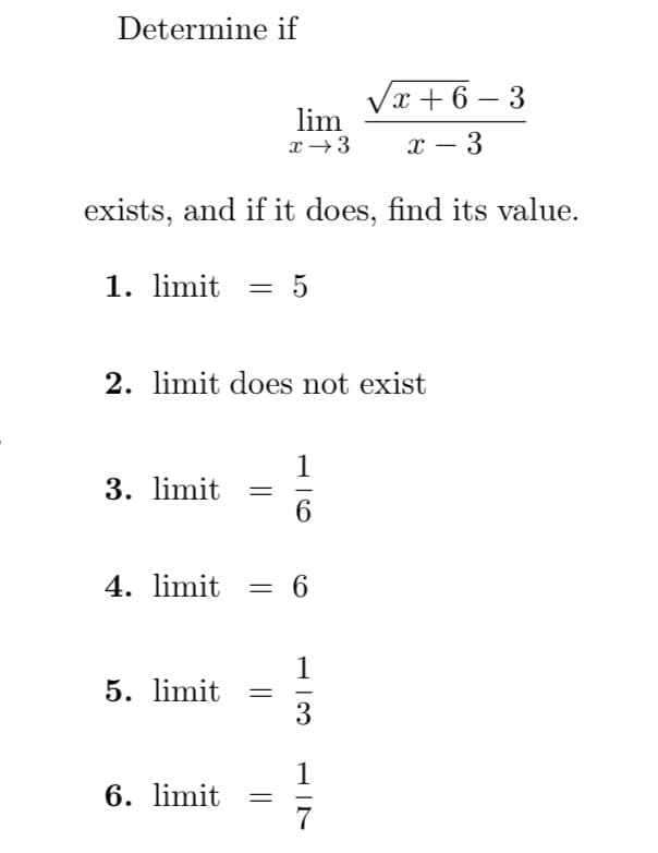 Determine if
√x+6-3
x - 3
exists, and if it does, find its value.
1. limit = 5
2. limit does not exist
3. limit
lim
x →3
5. limit
4. limit = 6
6. limit
1
6
1