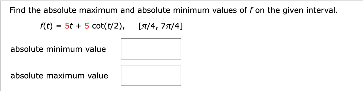 Find the absolute maximum and absolute minimum values of fon the given interval.
5t 5 cot(t/2),
f(t)
/4, 7T/4]
absolute minimum value
absolute maximum value
