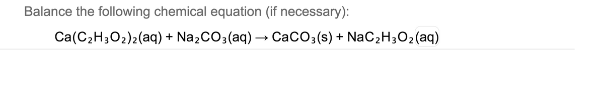 Balance the following chemical equation (if necessary):
Ca(C2H3O2)2(aq) + NażCO3(aq) → CaCO3(s) + NaC2H3O2(aq)
