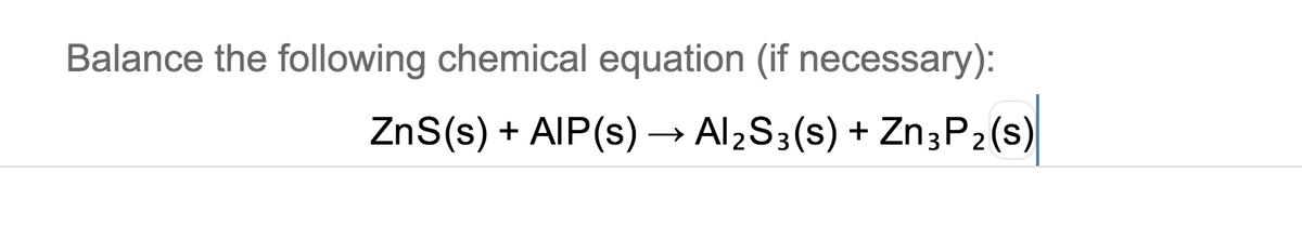Balance the following chemical equation (if necessary):
ZnS(s)
+ AIP(s) → Al,S3(s) + Zn3P2(s)
