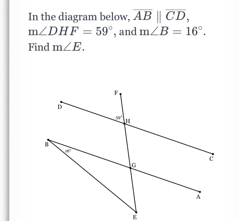 In the diagram below, AB || CD,
MZDHF = 59°, and mZB = 16°.
%3D
Find mZE.
F
D
59°
H
B
16°
C
G
A
E
