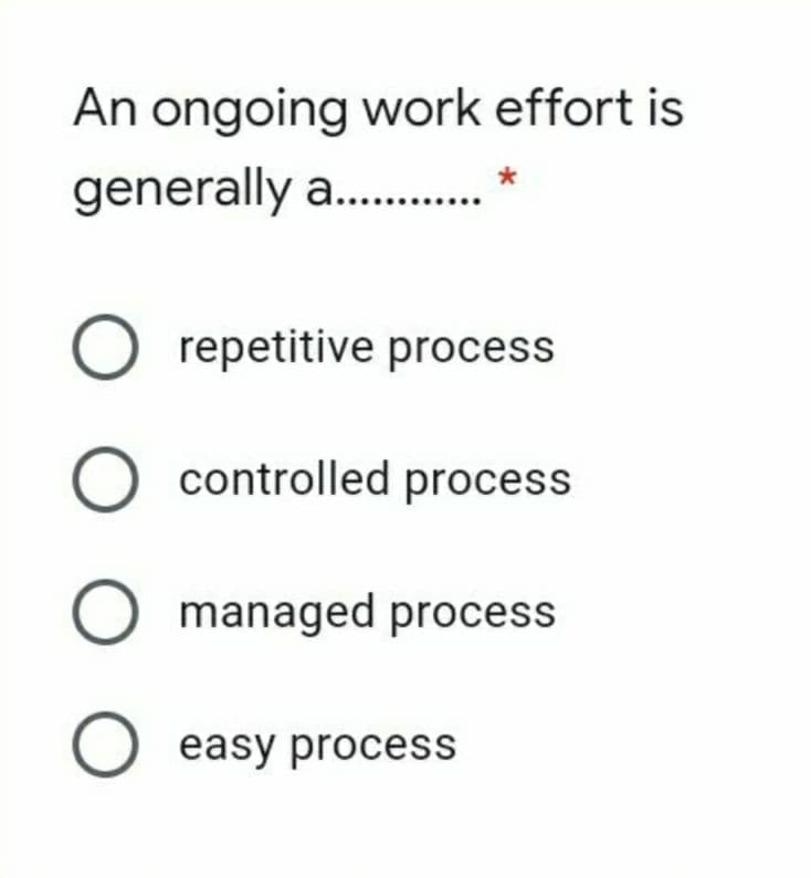 An ongoing work effort is
generally a .
O repetitive process
O controlled process
O managed process
O easy process
