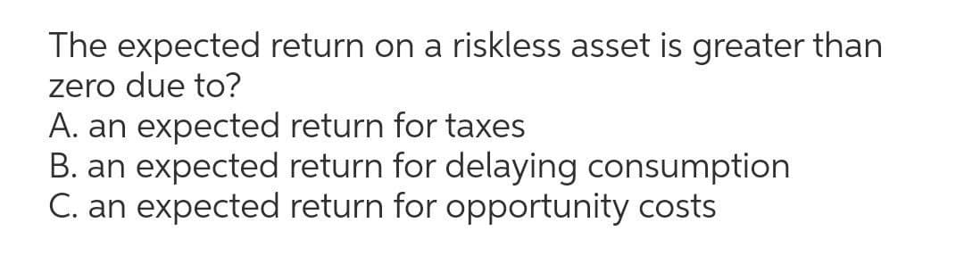 The expected return on a riskless asset is greater than
zero due to?
A. an expected return for taxes
B. an expected return for delaying consumption
C. an expected return for opportunity costs
