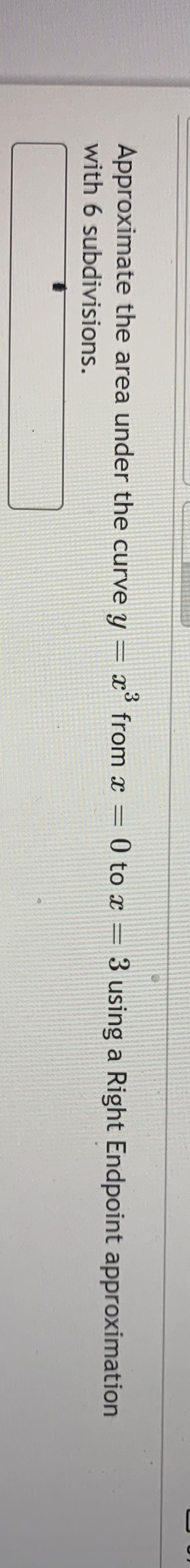 Approximate the area under the curve y= x’ from x = 0 to x = 3 using a Right Endpoint approximation
with 6 subdivisions.
