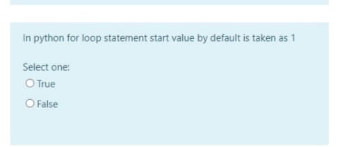 In python for loop statement start value by default is taken as 1
Select one:
O True
O False

