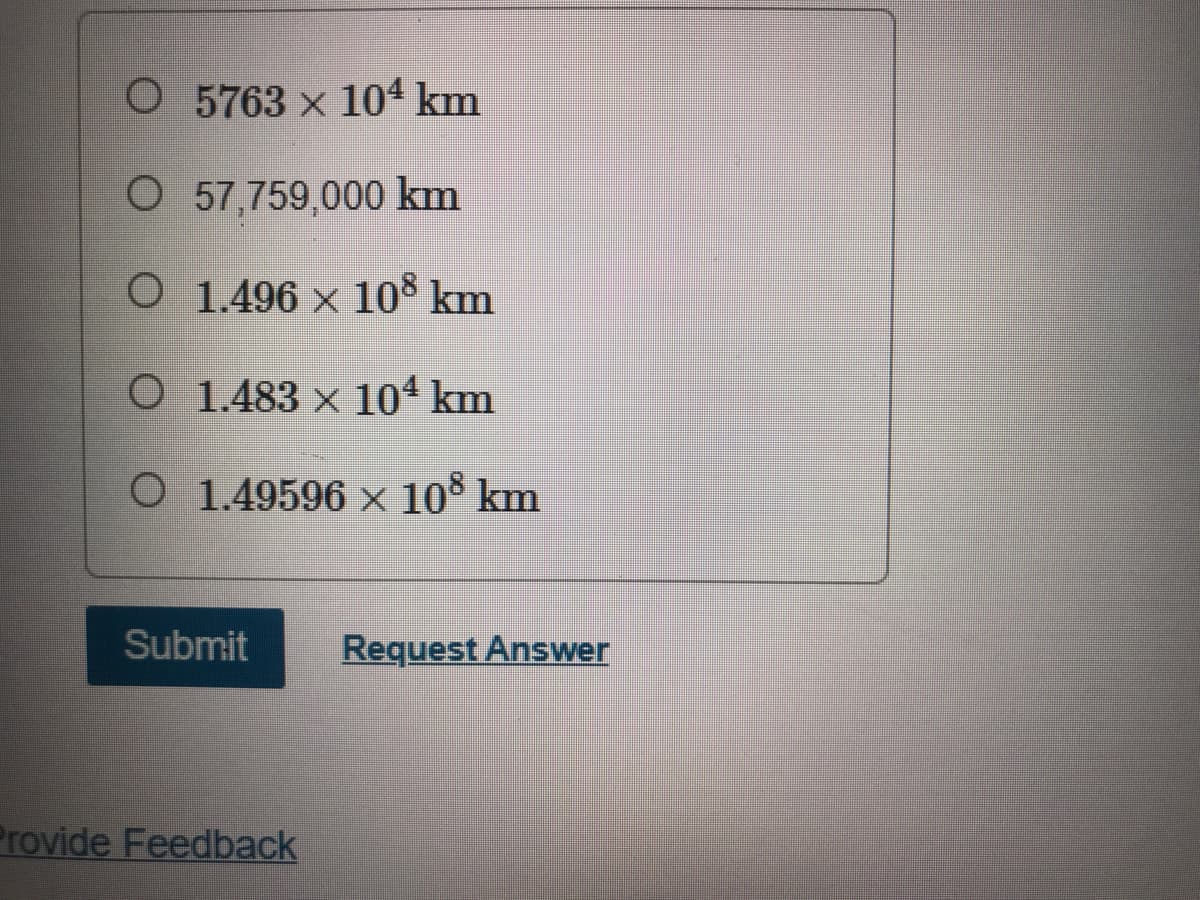 O 5763 x 104 km
O 57,759,000 km
O 1.496 × 108 km
O 1.483 × 104 km
O 1.49596 x 10° km
Submit
Request Answer
Provide Feedback
