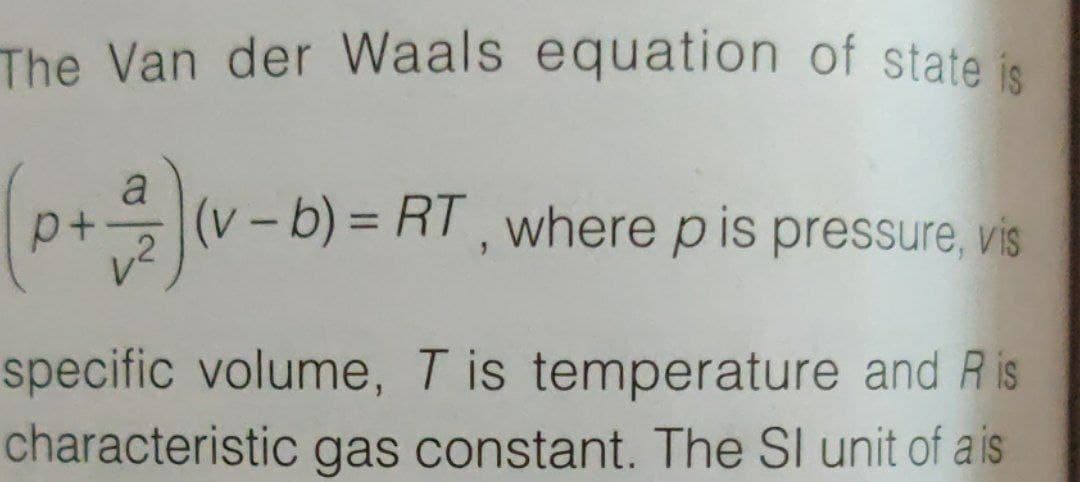 The Van der Waals equation of state is
a
p+
(v-b) = RT, where pis pressure, vis
specific volume, T is temperature and R is
characteristic gas constant. The SI unit of a is
