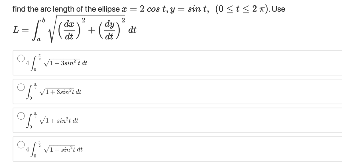 find the arc length of the ellipse x = 2 cos t, y = sin t, (0 <t < 2 T). Use
2
dx
dt
+
dt
a
4
I' V1+3sin² t dt
I' V1+3sin²t dt
V1+ sin²t dt
2
4
I' V1+ sin²t dt
