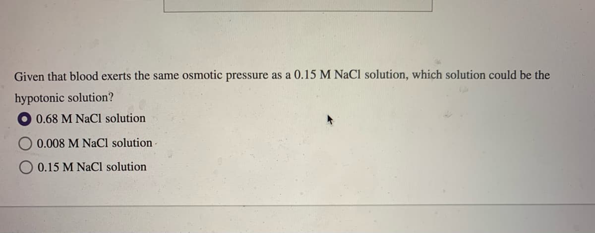 Given that blood exerts the same osmotic pressure as a 0.15 M NaCl solution, which solution could be the
hypotonic solution?
0.68 M NaCl solution
0.008 M NaCl solution
O 0.15 M NaCl solution
