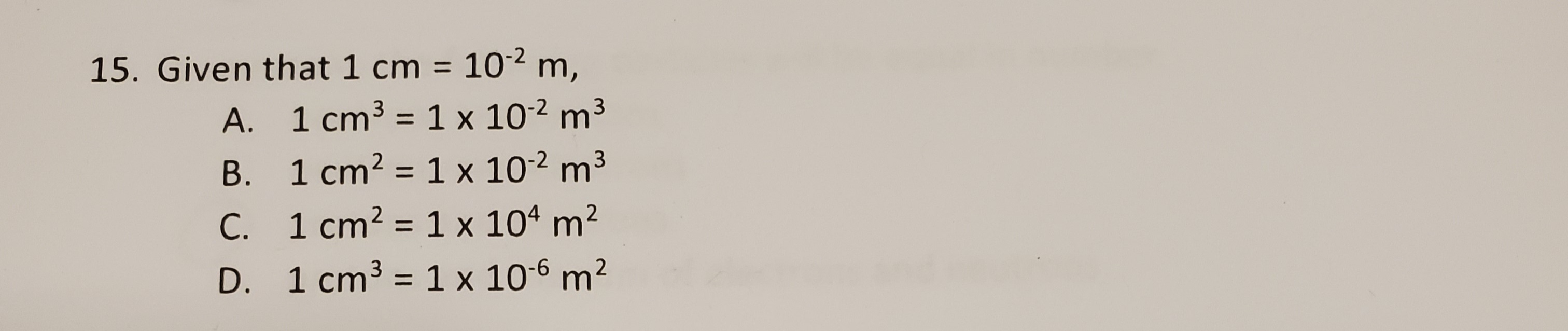 Given that 1 cm = 102 m,
3
A. 1 cm³ = 1 x 102 m
B. 1 cm2 = 1 x 102 m3
C. 1 cm² = 1 x 10ª m²
D. 1 cm3 = 1 x 10-6 m²
%3D
