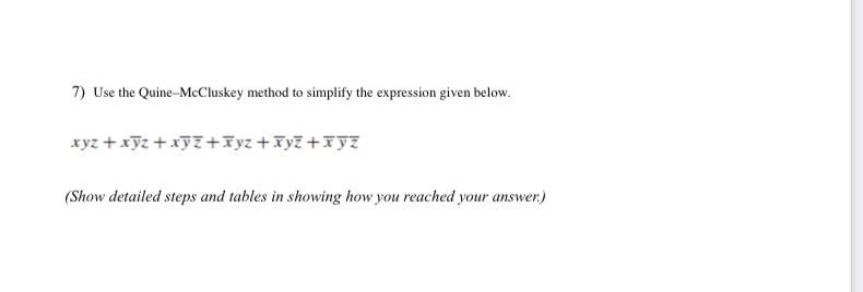 7) Use the Quine-McCluskey method to simplify the expression given below.
xyz +xỹz +xỹ7+Iyz +Fy7 +Iÿz
(Show detailed steps and tables in showing how you reached your answer.)
