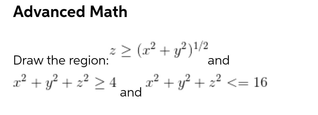 Advanced Math
z > (x² + y²)!/2
and
Draw the region:
r² + y? + z² > 4
x² + y? + z2 <= 16
and
